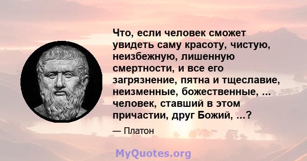 Что, если человек сможет увидеть саму красоту, чистую, неизбежную, лишенную смертности, и все его загрязнение, пятна и тщеславие, неизменные, божественные, ... человек, ставший в этом причастии, друг Божий, ...?