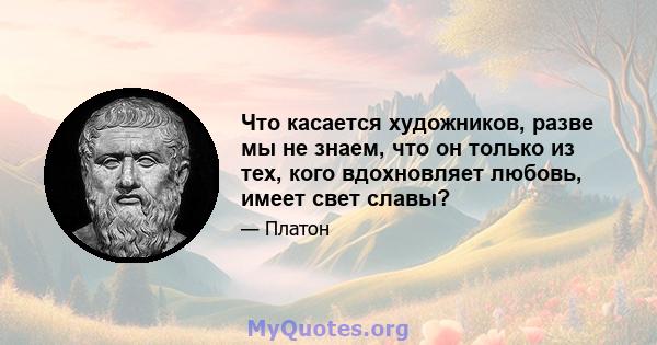 Что касается художников, разве мы не знаем, что он только из тех, кого вдохновляет любовь, имеет свет славы?