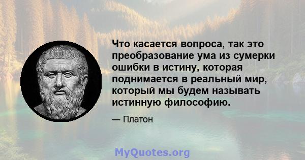 Что касается вопроса, так это преобразование ума из сумерки ошибки в истину, которая поднимается в реальный мир, который мы будем называть истинную философию.