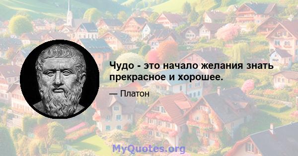 Чудо - это начало желания знать прекрасное и хорошее.