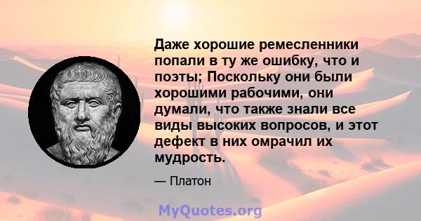 Даже хорошие ремесленники попали в ту же ошибку, что и поэты; Поскольку они были хорошими рабочими, они думали, что также знали все виды высоких вопросов, и этот дефект в них омрачил их мудрость.