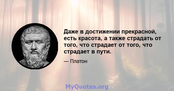 Даже в достижении прекрасной, есть красота, а также страдать от того, что страдает от того, что страдает в пути.