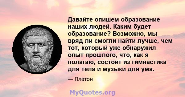 Давайте опишем образование наших людей. Каким будет образование? Возможно, мы вряд ли смогли найти лучше, чем тот, который уже обнаружил опыт прошлого, что, как я полагаю, состоит из гимнастика для тела и музыки для ума.