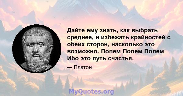 Дайте ему знать, как выбрать среднее, и избежать крайностей с обеих сторон, насколько это возможно. Полем Полем Полем Ибо это путь счастья.