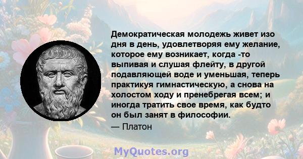 Демократическая молодежь живет изо дня в день, удовлетворяя ему желание, которое ему возникает, когда -то выпивая и слушая флейту, в другой подавляющей воде и уменьшая, теперь практикуя гимнастическую, а снова на