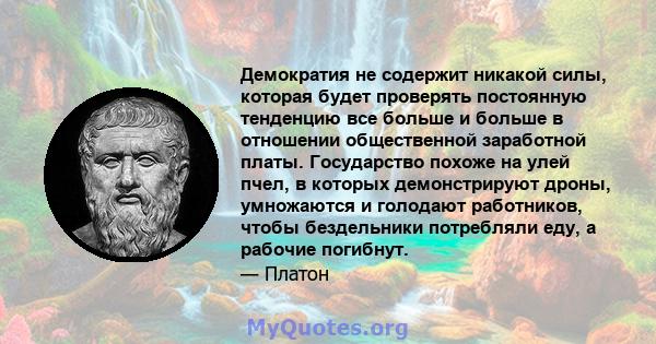 Демократия не содержит никакой силы, которая будет проверять постоянную тенденцию все больше и больше в отношении общественной заработной платы. Государство похоже на улей пчел, в которых демонстрируют дроны, умножаются 