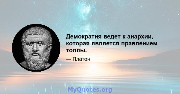 Демократия ведет к анархии, которая является правлением толпы.