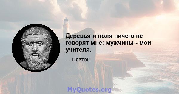 Деревья и поля ничего не говорят мне: мужчины - мои учителя.