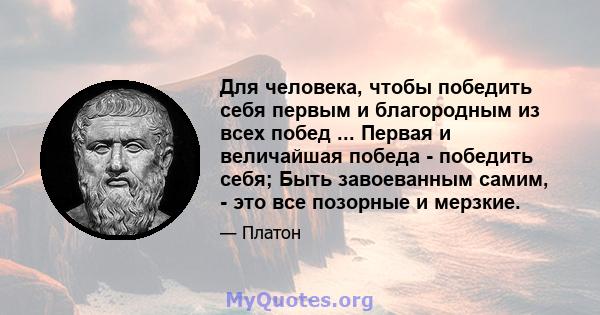 Для человека, чтобы победить себя первым и благородным из всех побед ... Первая и величайшая победа - победить себя; Быть завоеванным самим, - это все позорные и мерзкие.