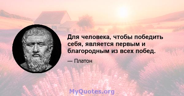 Для человека, чтобы победить себя, является первым и благородным из всех побед.