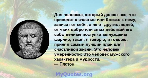 Для человека, который делает все, что приводит к счастью или близко к нему, зависит от себя, а не от других людей, от чьих добро или злых действий его собственные поступки вынуждены шарнир,-такая, я говорю, я говорю,