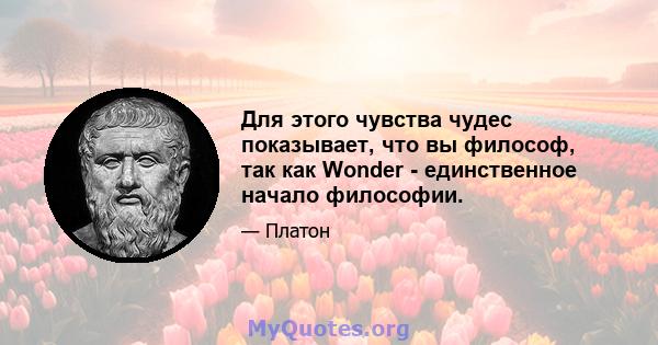 Для этого чувства чудес показывает, что вы философ, так как Wonder - единственное начало философии.