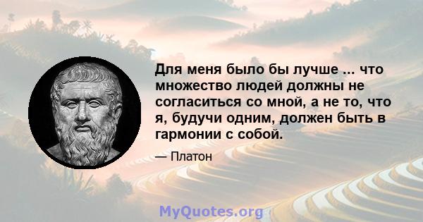 Для меня было бы лучше ... что множество людей должны не согласиться со мной, а не то, что я, будучи одним, должен быть в гармонии с собой.