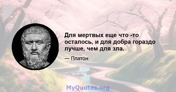 Для мертвых еще что -то осталось, и для добра гораздо лучше, чем для зла.