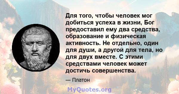 Для того, чтобы человек мог добиться успеха в жизни, Бог предоставил ему два средства, образование и физическая активность. Не отдельно, один для души, а другой для тела, но для двух вместе. С этими средствами человек