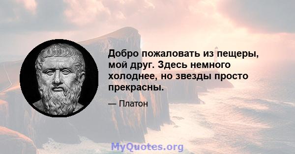 Добро пожаловать из пещеры, мой друг. Здесь немного холоднее, но звезды просто прекрасны.