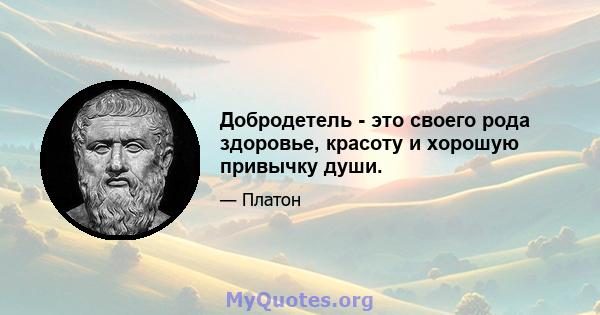 Добродетель - это своего рода здоровье, красоту и хорошую привычку души.