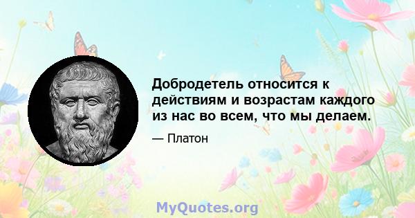 Добродетель относится к действиям и возрастам каждого из нас во всем, что мы делаем.