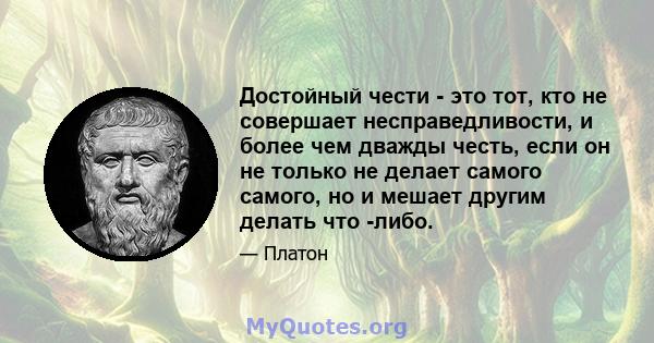 Достойный чести - это тот, кто не совершает несправедливости, и более чем дважды честь, если он не только не делает самого самого, но и мешает другим делать что -либо.