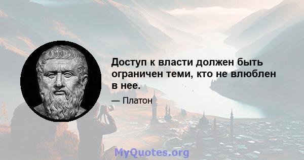 Доступ к власти должен быть ограничен теми, кто не влюблен в нее.