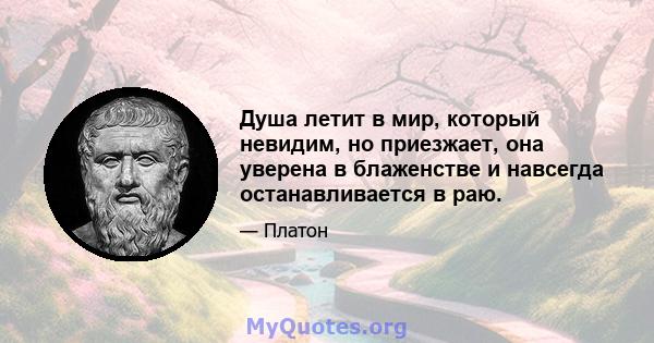 Душа летит в мир, который невидим, но приезжает, она уверена в блаженстве и навсегда останавливается в раю.