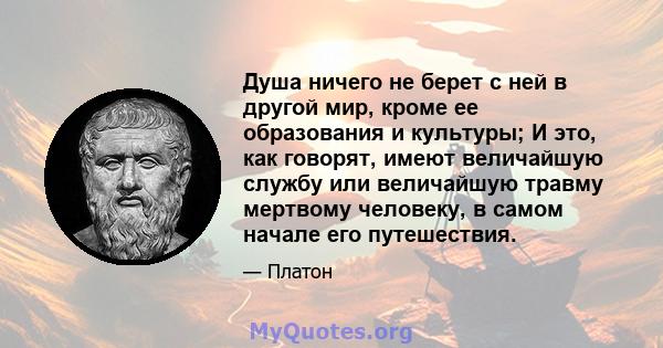 Душа ничего не берет с ней в другой мир, кроме ее образования и культуры; И это, как говорят, имеют величайшую службу или величайшую травму мертвому человеку, в самом начале его путешествия.