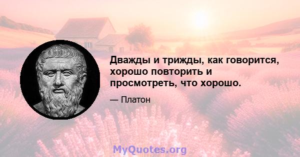 Дважды и трижды, как говорится, хорошо повторить и просмотреть, что хорошо.