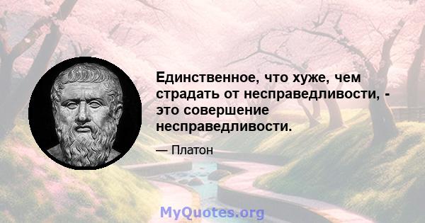 Единственное, что хуже, чем страдать от несправедливости, - это совершение несправедливости.