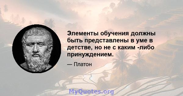 Элементы обучения должны быть представлены в уме в детстве, но не с каким -либо принуждением.