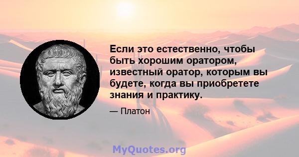 Если это естественно, чтобы быть хорошим оратором, известный оратор, которым вы будете, когда вы приобретете знания и практику.