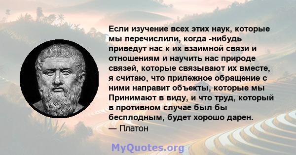 Если изучение всех этих наук, которые мы перечислили, когда -нибудь приведут нас к их взаимной связи и отношениям и научить нас природе связей, которые связывают их вместе, я считаю, что прилежное обращение с ними