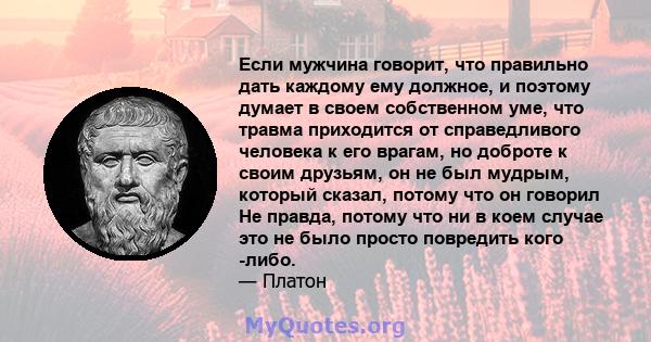 Если мужчина говорит, что правильно дать каждому ему должное, и поэтому думает в своем собственном уме, что травма приходится от справедливого человека к его врагам, но доброте к своим друзьям, он не был мудрым, который 