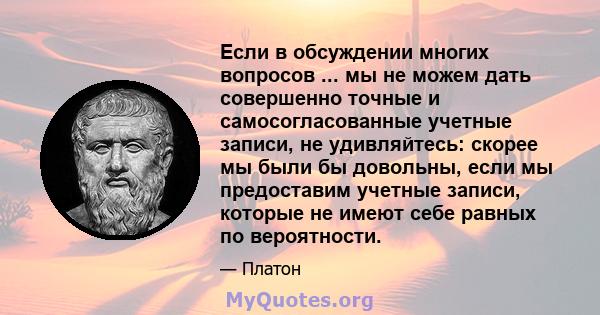 Если в обсуждении многих вопросов ... мы не можем дать совершенно точные и самосогласованные учетные записи, не удивляйтесь: скорее мы были бы довольны, если мы предоставим учетные записи, которые не имеют себе равных