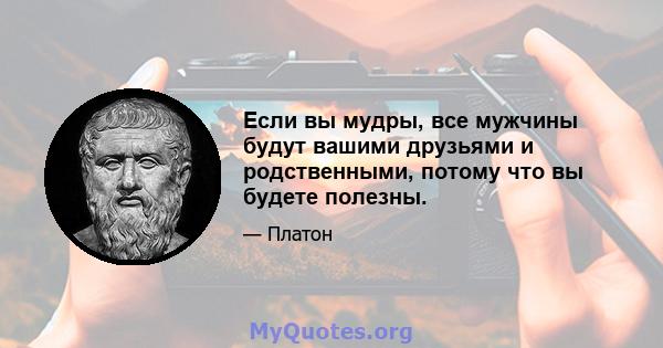 Если вы мудры, все мужчины будут вашими друзьями и родственными, потому что вы будете полезны.