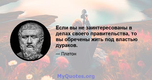 Если вы не заинтересованы в делах своего правительства, то вы обречены жить под властью дураков.