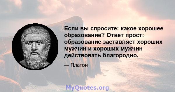 Если вы спросите: какое хорошее образование? Ответ прост: образование заставляет хороших мужчин и хороших мужчин действовать благородно.