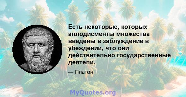 Есть некоторые, которых аплодисменты множества введены в заблуждение в убеждении, что они действительно государственные деятели.