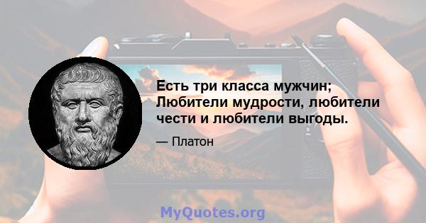 Есть три класса мужчин; Любители мудрости, любители чести и любители выгоды.