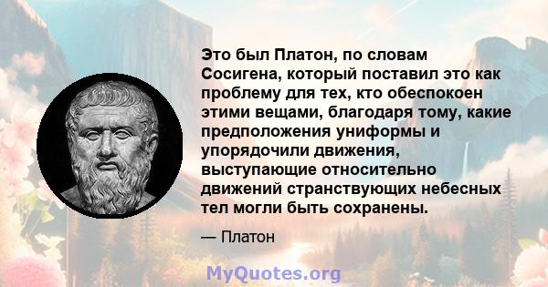 Это был Платон, по словам Сосигена, который поставил это как проблему для тех, кто обеспокоен этими вещами, благодаря тому, какие предположения униформы и упорядочили движения, выступающие относительно движений