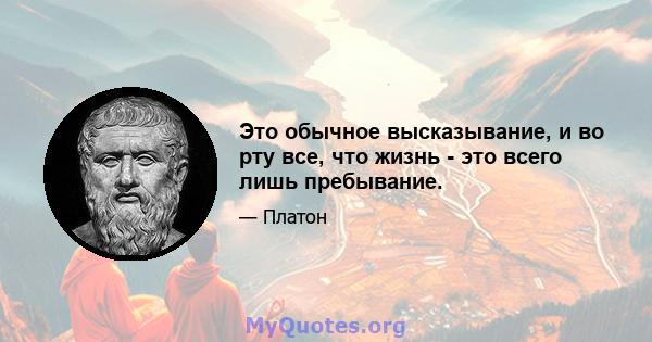 Это обычное высказывание, и во рту все, что жизнь - это всего лишь пребывание.