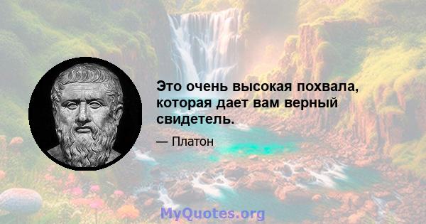 Это очень высокая похвала, которая дает вам верный свидетель.