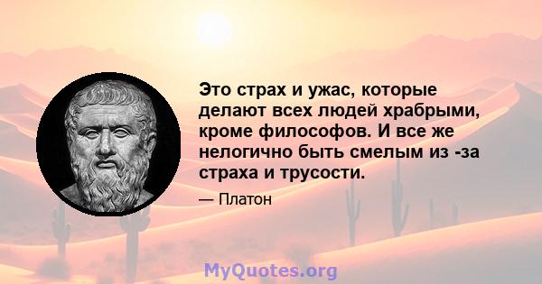 Это страх и ужас, которые делают всех людей храбрыми, кроме философов. И все же нелогично быть смелым из -за страха и трусости.