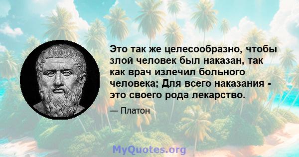 Это так же целесообразно, чтобы злой человек был наказан, так как врач излечил больного человека; Для всего наказания - это своего рода лекарство.