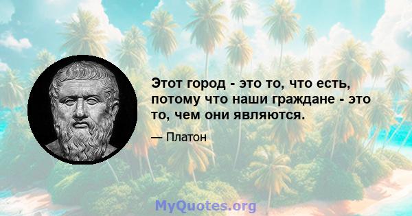 Этот город - это то, что есть, потому что наши граждане - это то, чем они являются.