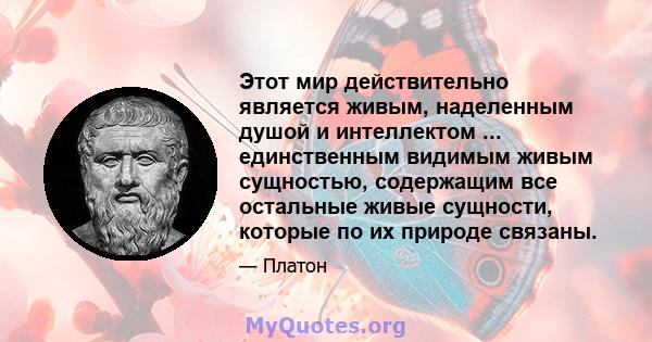 Этот мир действительно является живым, наделенным душой и интеллектом ... единственным видимым живым сущностью, содержащим все остальные живые сущности, которые по их природе связаны.