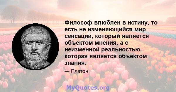 Философ влюблен в истину, то есть не изменяющийся мир сенсации, который является объектом мнения, а с неизменной реальностью, которая является объектом знания.