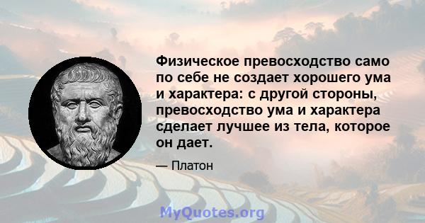 Физическое превосходство само по себе не создает хорошего ума и характера: с другой стороны, превосходство ума и характера сделает лучшее из тела, которое он дает.