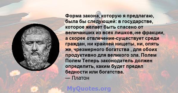 Форма закона, которую я предлагаю, была бы следующей: в государстве, которое желает быть спасено от величайших из всех лишков,-не фракции, а скорее отвлечение-существует среди граждан, ни крайней нищеты, ни, опять же,