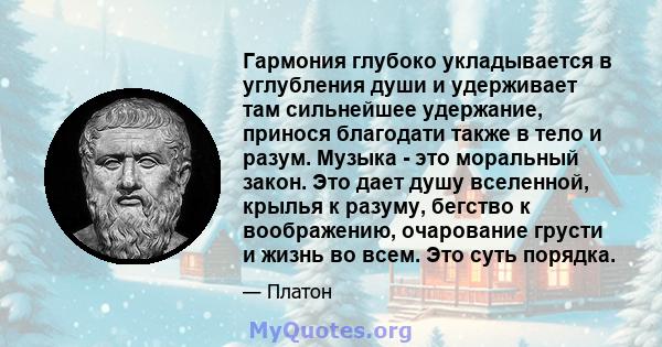 Гармония глубоко укладывается в углубления души и удерживает там сильнейшее удержание, принося благодати также в тело и разум. Музыка - это моральный закон. Это дает душу вселенной, крылья к разуму, бегство к