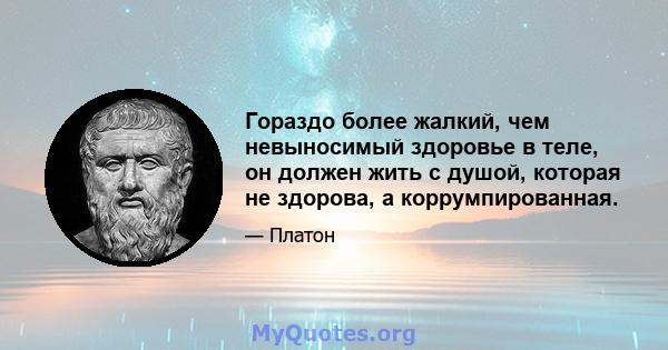 Гораздо более жалкий, чем невыносимый здоровье в теле, он должен жить с душой, которая не здорова, а коррумпированная.